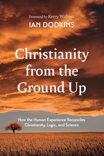 Christianity from the Ground Up: How the Human Experience Reconciles Christianity, Logic, and Science