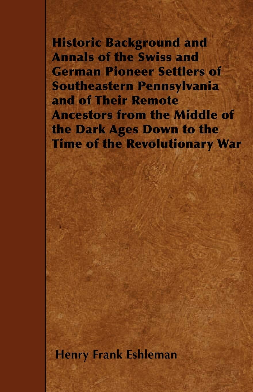 Historic Background and Annals of the Swiss and German Pioneer Settlers of Southeastern Pennsylvania and of Their Remote Ancestors from the Middle of ... Down to the Time of the Revolutionary War
