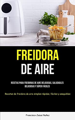 Freidora De Aire: Recetas para freidoras de aire deliciosas, saludables, deliciosas y súper fáciles (Recetas de freidora de aire simples rápidas, fáciles y asequibles)