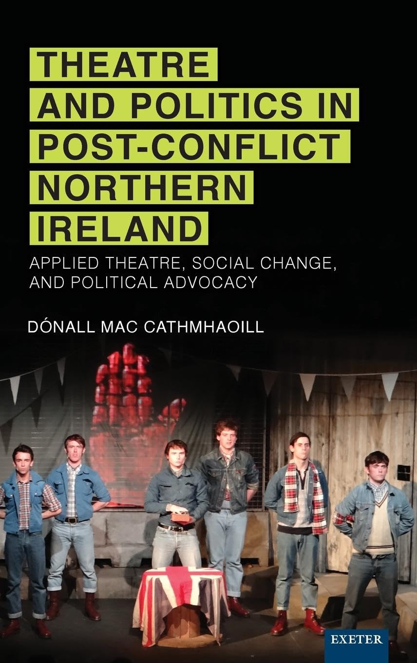 Theatre and Politics in Post-Conflict Northern Ireland: Applied Theatre, Social Change, and Political Advocacy (Exeter Performance Studies)