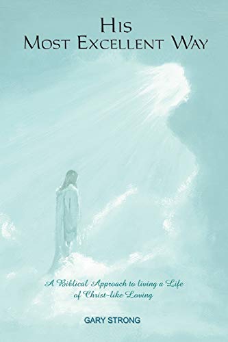 His Most Excellent Way: A Biblical Approach to Living a Life of Christ-Like Loving