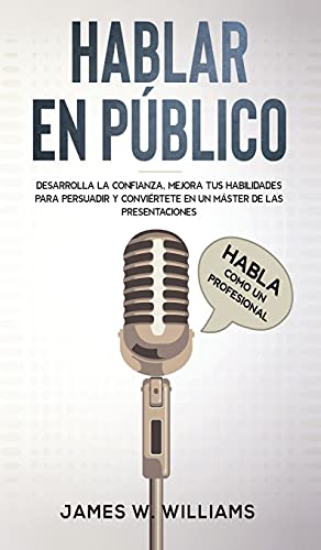 Hablar en público: Habla como un profesional - Desarrolla la confianza, mejora tus habilidades para persuadir y conviértete en un máster de las presentaciones (Inteligencia Emocional Práctica, Band 5)