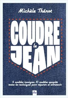 Coudre le jean : 5 modèles iconiques, 10 modèles upcyclés : toutes les techniques pour réparer et entretenir vos vêtements en denim