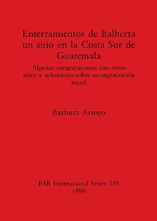 Enterramientos de Balberta, un sitio en la Costa Sur de Guatemala: Algunas comparaciones con otros sitios e inferencias sobre su organización social ... Reports British Series, Band 559)