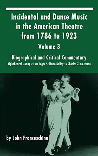 Incidental and Dance Music in the American Theatre from 1786 to 1923: Volume 3, Biographical and Critical Commentary - Alphabetical Listings from Edgar Stillman Kelley to Charles Zimmerman (hardback)