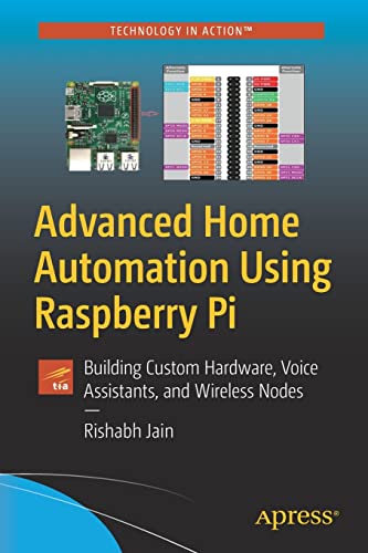 Rishabh Jain Advanced Home Automation Using Raspberry Pi, Building Custom Hardware, Voice Assistants, And Wireless Nodes (Technology In Action)
