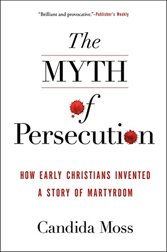 Candida Moss The Myth Of Persecution, How Early Christians Invented A Story Of Martyrdom