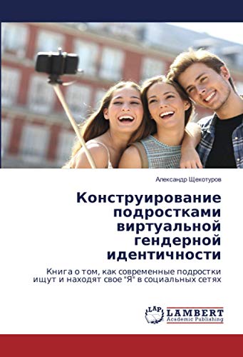 Конструирование подростками виртуальной гендерной идентичности: Книга о том, как современные подростки ищут и находят свое Я в социальных сетях: ... ischut i nahodqt swoe Ya w social'nyh setqh