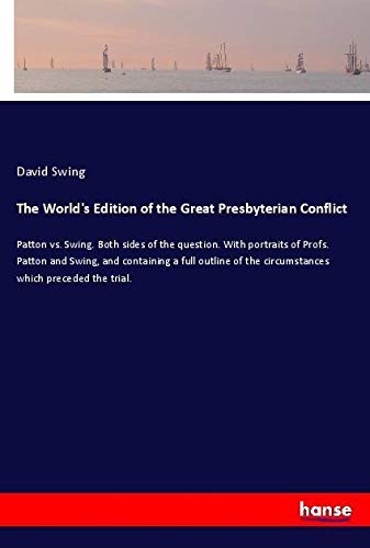 The World's Edition of the Great Presbyterian Conflict: Patton vs. Swing. Both sides of the question. With portraits of Profs. Patton and Swing, and ... the circumstances which preceded the trial.