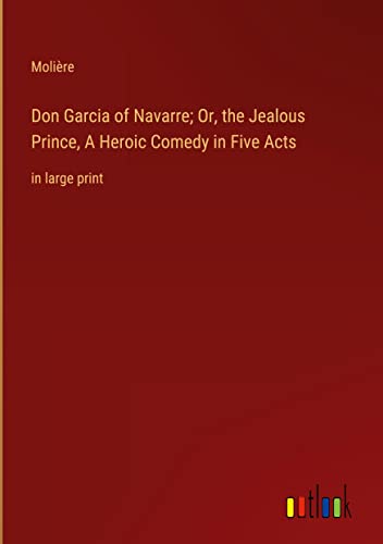Don Garcia of Navarre; Or, the Jealous Prince, A Heroic Comedy in Five Acts: in large print