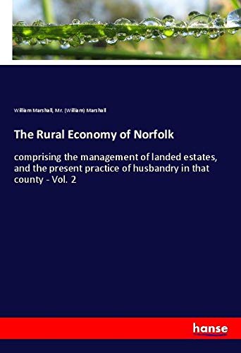 The Rural Economy of Norfolk: comprising the management of landed estates, and the present practice of husbandry in that county - Vol. 2