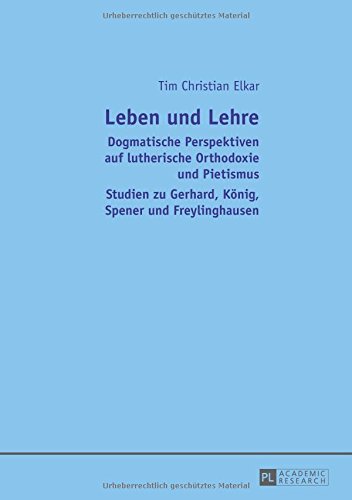 Leben und Lehre: Dogmatische Perspektiven auf lutherische Orthodoxie und Pietismus- Studien zu Gerhard, König, Spener und Freylinghausen