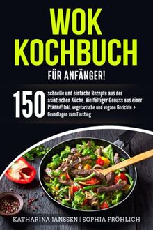 Wok Kochbuch für Anfänger!: 150 schnelle und einfache Rezepte aus der asiatischen Küche. Vielfältiger Genuss aus einer Pfanne! Inkl. vegetarische und vegane Gerichte + Grundlagen zum Einstieg