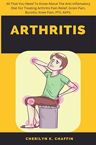 Arthritis: All That You Need To Know About The Anti-Inflamatory Diet For Treating Arthritis Pain Relief, Groin Pain, Bursitis, Knee Pain, PFS, AKPS.