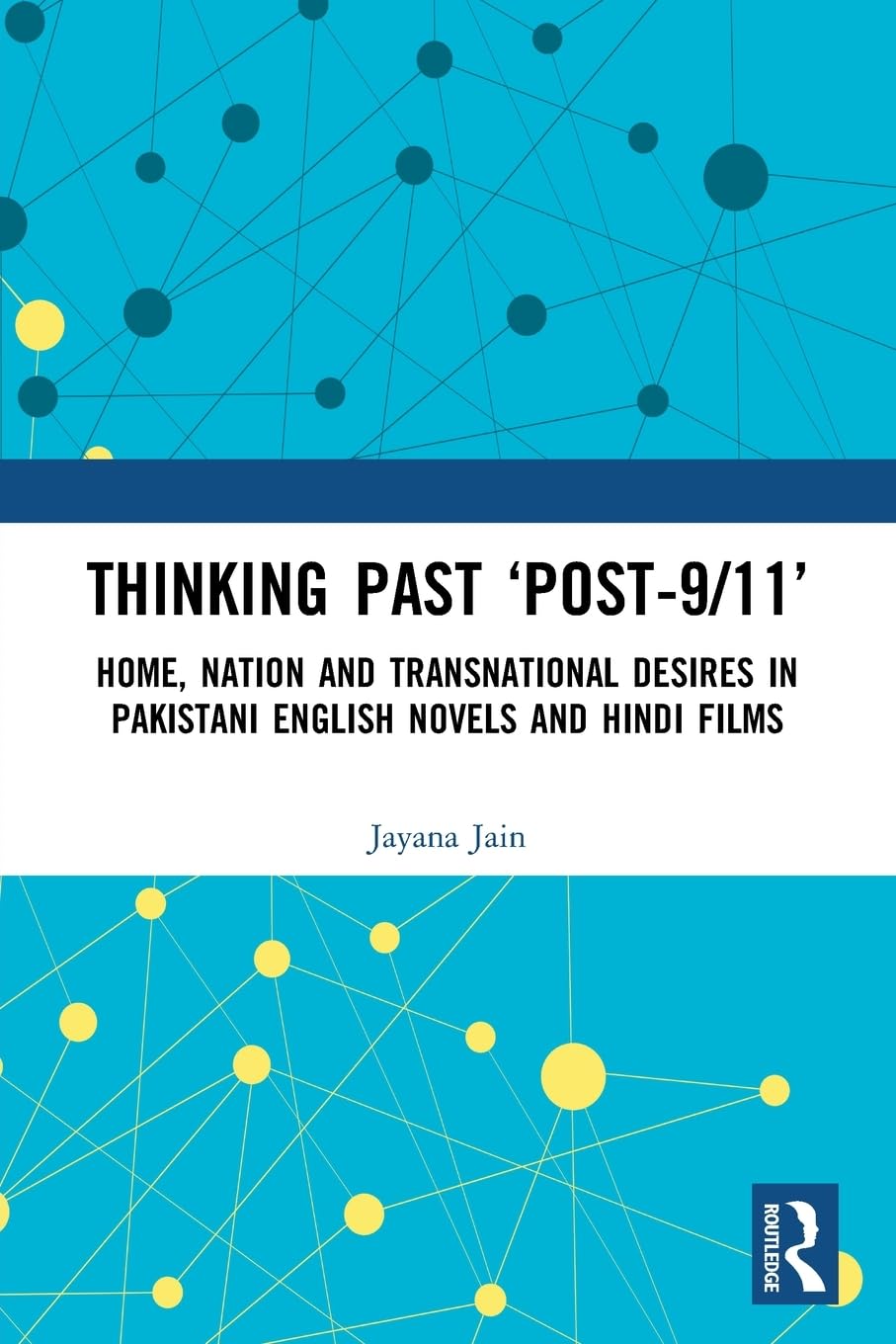 Thinking Past ‘Post-9/11’: Home, Nation and Transnational Desires in Pakistani English Novels and Hindi Films