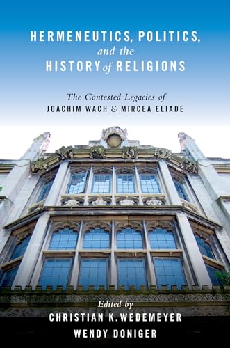 Hermeneutics, Politics, And The History Of Religions: The Contested Legacies of Joachim Wach and Mircea Eliade