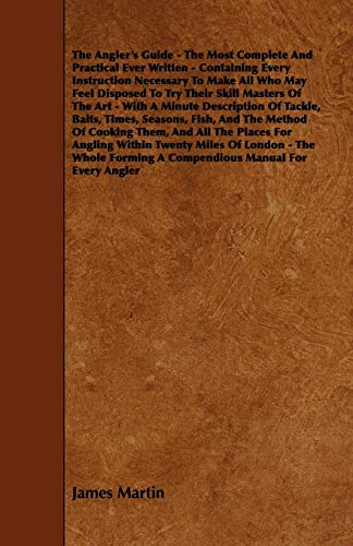 The Angler's Guide - The Most Complete And Practical Ever Written - Containing Every Instruction Necessary To Make All Who May Feel Disposed To Try ... Tackle, Baits, Times, Seasons, Fish, And The