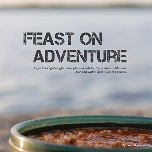 Feast on Adventure: Lightweight, scrumptious recipes for the outdoor enthusiast. Just add water. Scenic views optional.