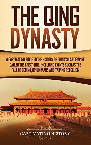Captivating History The Qing Dynasty, A Captivating Guide To The History Of China's Last Empire Called The Great Qing, Including Events Such As The Fall Of Beijing,