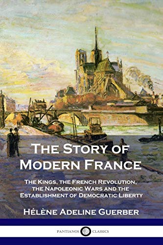 Guerber, Hélène Adeline The Story Of Modern France, The Kings, The French Revolution, The Napoleonic Wars And The Establishment Of Democracy And Liberty