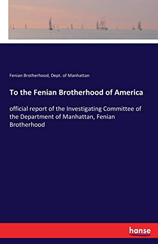 To the Fenian Brotherhood of America: official report of the Investigating Committee of the Department of Manhattan, Fenian Brotherhood