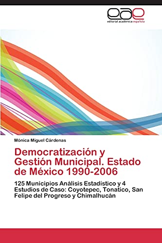 Democratización y Gestión Municipal. Estado de México 1990-2006: 125 Municipios Análisis Estadístico y 4 Estudios de Caso: Coyotepec, Tonatico, San Felipe del Progreso y Chimalhucán