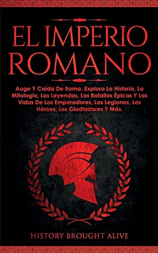 EL IMPERIO ROMANO: Auge Y Caída De Roma. Explora La Historia, La Mitología, Las Leyendas, Las Batallas Épicas Y Las Vidas De Los Emperadores, Las ... Los Gladiadores Y Más (Spanish Edition)
