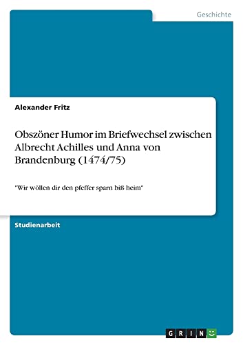 Obszöner Humor im Briefwechsel zwischen Albrecht Achilles und Anna von Brandenburg (1474/75): Wir wöllen dir den pfeffer sparn biß heim
