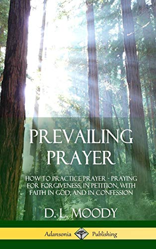 Prevailing Prayer: How to Practice Prayer; Praying for Forgiveness, in Petition, with Faith in God, and in Confession (Hardcover)
