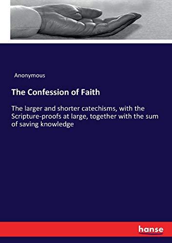 The Confession of Faith: The larger and shorter catechisms, with the Scripture-proofs at large, together with the sum of saving knowledge