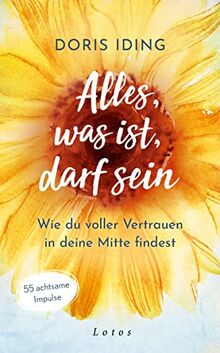 Alles, was ist, darf sein: Wie du voller Vertrauen in deine Mitte findest. 55 achtsame Impulse