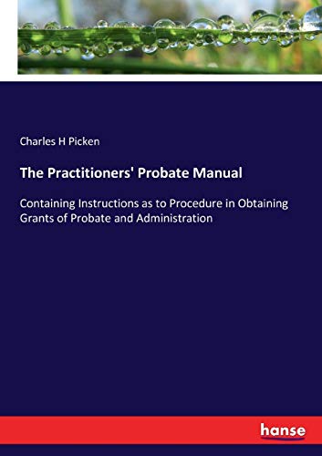 The Practitioners' Probate Manual: Containing Instructions as to Procedure in Obtaining Grants of Probate and Administration