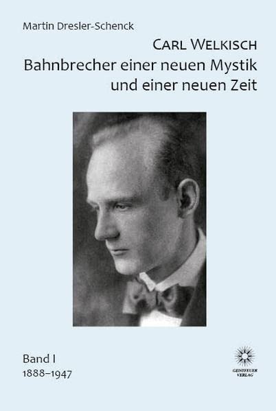 Carl Welkisch Bahnbrecher einer neuen Mystik und einer neuen Zeit: Band1 1888-1947: Band I 1888-1947