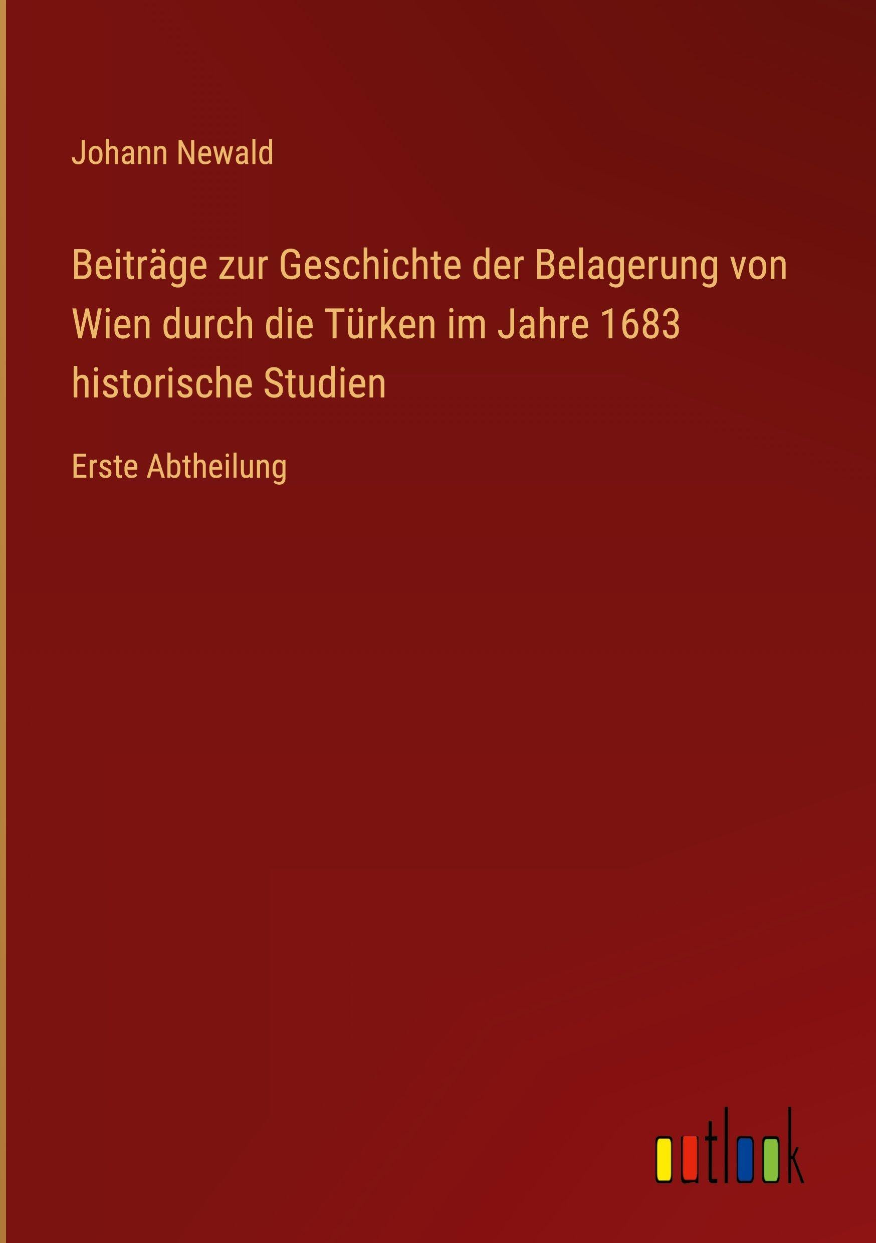 Beiträge zur Geschichte der Belagerung von Wien durch die Türken im Jahre 1683 historische Studien: Erste Abtheilung
