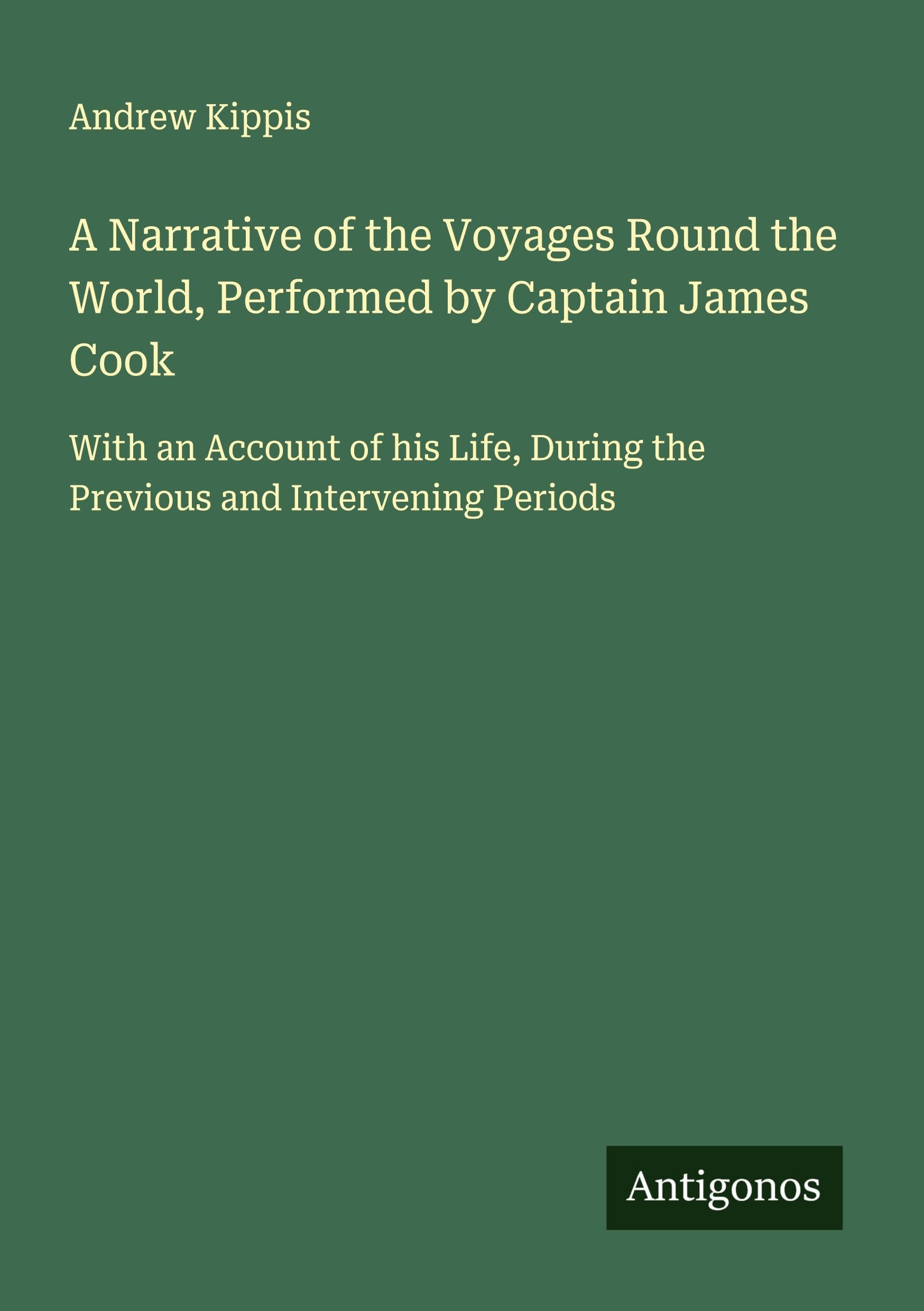 A Narrative of the Voyages Round the World, Performed by Captain James Cook: With an Account of his Life, During the Previous and Intervening Periods