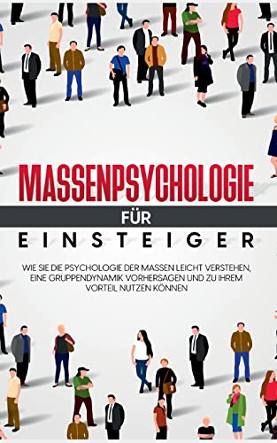 Massenpsychologie für Einsteiger: Wie Sie die Psychologie der Massen leicht verstehen, eine Gruppendynamik vorhersagen und zu Ihrem Vorteil nutzen können