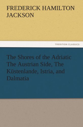 The Shores of the Adriatic The Austrian Side, The Küstenlande, Istria, and Dalmatia (TREDITION CLASSICS)