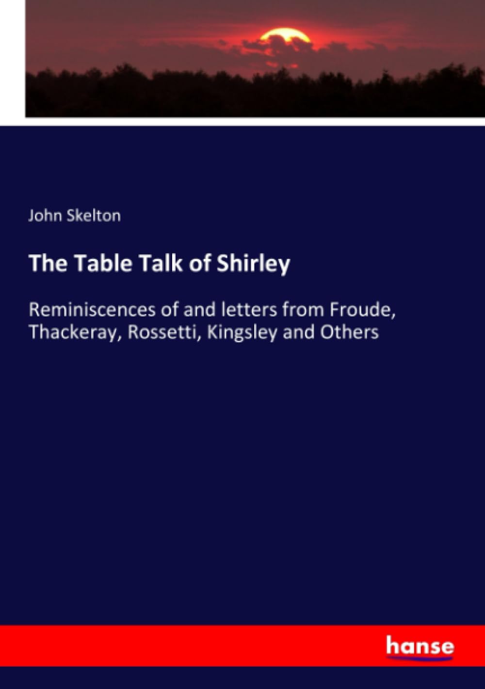 The Table Talk of Shirley: Reminiscences of and letters from Froude, Thackeray, Rossetti, Kingsley and Others