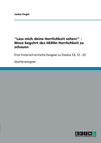 Lass mich deine Herrlichkeit sehen! - Mose begehrt des HERRn Herrlichkeit zu schauen: Eine historisch-kritische Exegese zu Exodus 33, 12 - 23