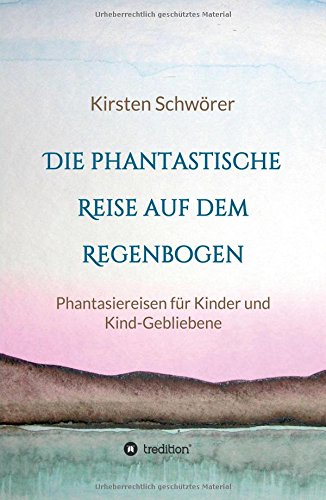 Die phantastische Reise auf dem Regenbogen: Phantasiereisen für Kinder und Kind-Gebliebene