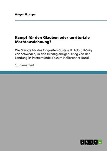 Kampf für den Glauben oder territoriale Machtausdehnung?: Die Gründe für das Eingreifen Gustavs II. Adolf, König von Schweden, in den Dreißigjährigen ... in Peenemünde bis zum Heilbronner Bund