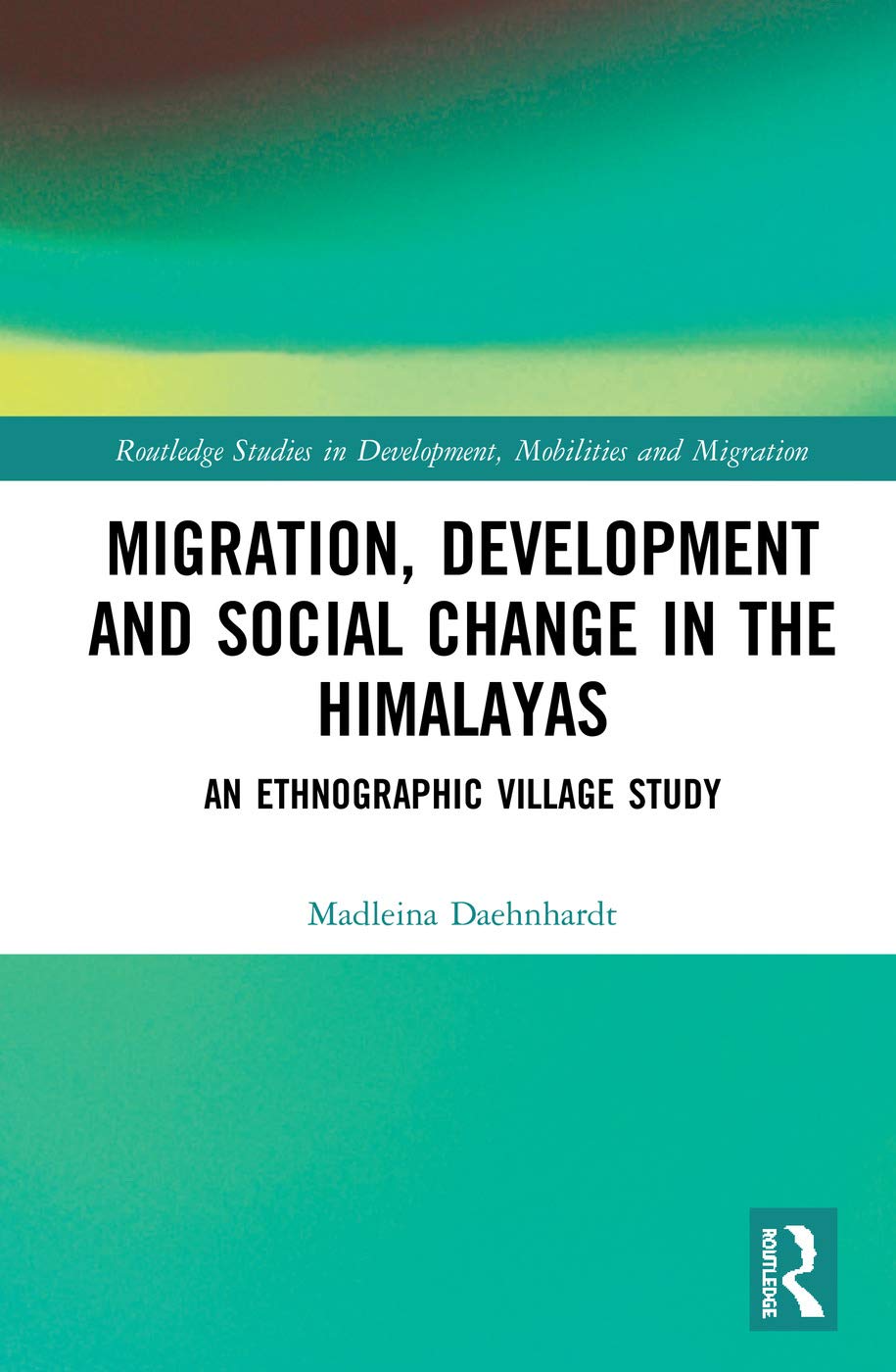 Migration, Development and Social Change in the Himalayas: An Ethnographic Village Study (Routledge Studies in Development, Mobilities and Migration)