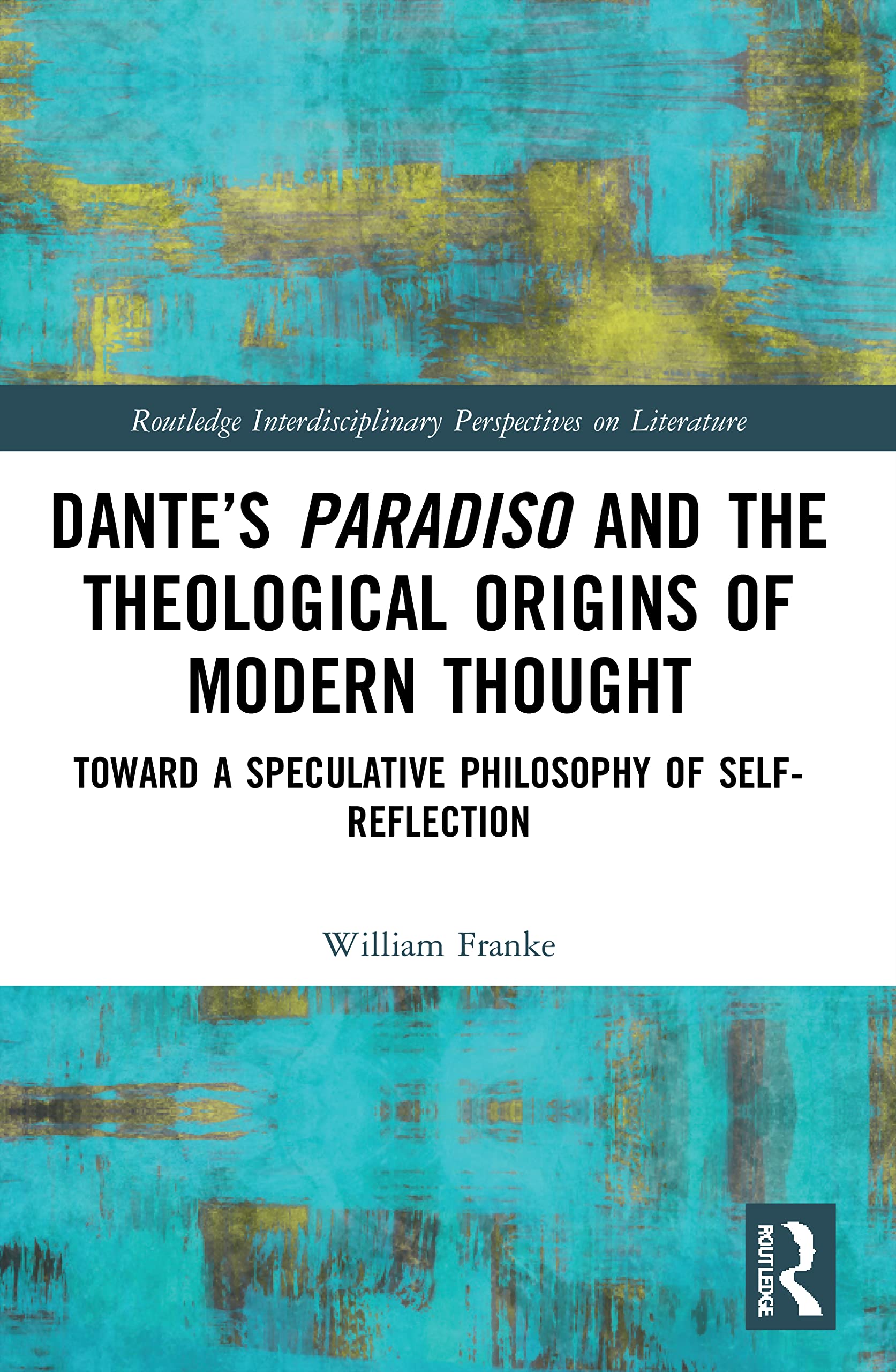 Dante’s Paradiso and the Theological Origins of Modern Thought: Toward a Speculative Philosophy of Self-Reflection (Routledge Interdisciplinary Perspectives on Literature)
