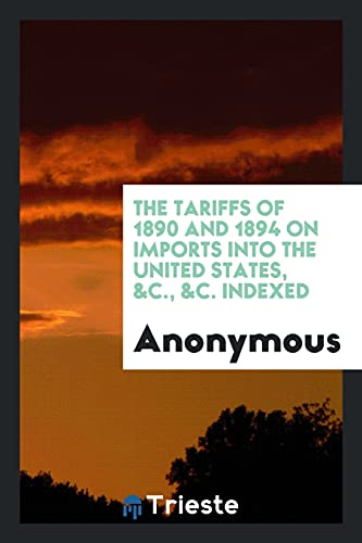 The Tariffs of 1890 and 1894 on Imports into the United States, &C., &C. Indexed