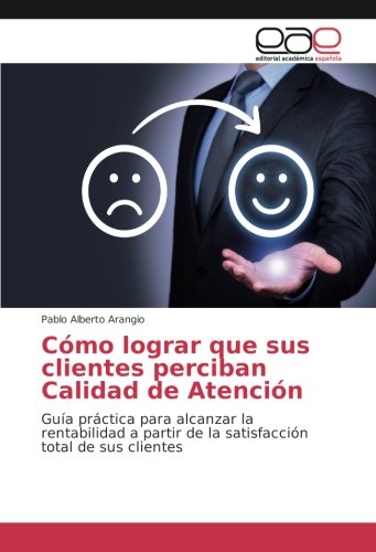 Cómo lograr que sus clientes perciban Calidad de Atención: Guía práctica para alcanzar la rentabilidad a partir de la satisfacción total de sus clientes