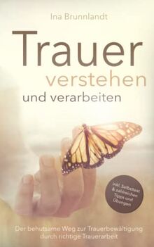 Trauer verstehen und verarbeiten: Der behutsame Weg zur Trauerbewältigung durch richtige Trauerarbeit — inkl. Selbsttest und zahlreichen Tipps & Übungen