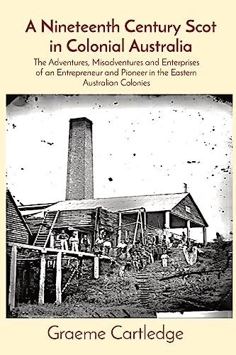 A Nineteenth Century Scot in Colonial Australia: The Adventures, Misadventures and Enterprises of an Entrepreneur and Pioneer in the Eastern Australian Colonies