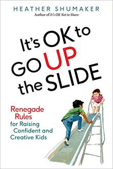 It's OK to Go Up the Slide: Renegade Rules for Raising Confident and Creative Kids