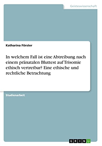 In welchem Fall ist eine Abtreibung nach einem pränatalen Bluttest auf Trisomie ethisch vertretbar? Eine ethische und rechtliche Betrachtung