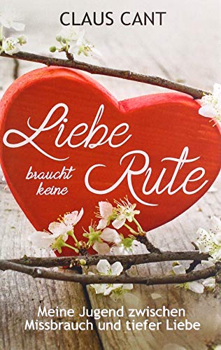 Liebe braucht keine Rute: Meine Jugend zwischen Missbrauch und tiefer Liebe